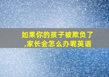 如果你的孩子被欺负了,家长会怎么办呢英语