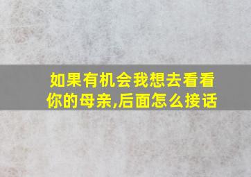 如果有机会我想去看看你的母亲,后面怎么接话