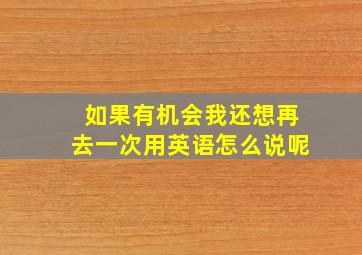 如果有机会我还想再去一次用英语怎么说呢