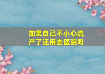 如果自己不小心流产了还用去医院吗