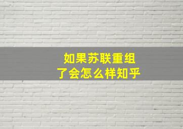 如果苏联重组了会怎么样知乎