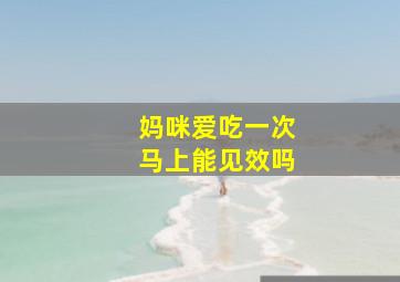 妈咪爱吃一次马上能见效吗