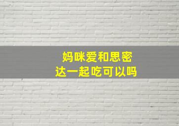 妈咪爱和思密达一起吃可以吗