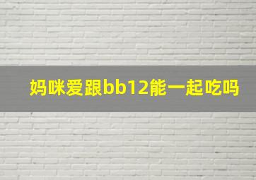 妈咪爱跟bb12能一起吃吗