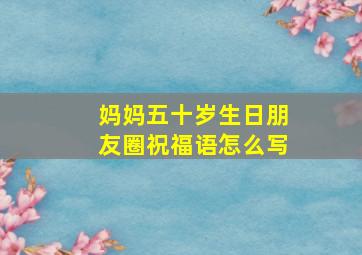 妈妈五十岁生日朋友圈祝福语怎么写