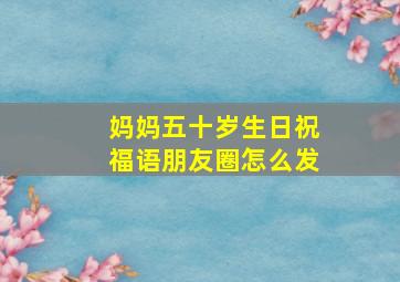 妈妈五十岁生日祝福语朋友圈怎么发