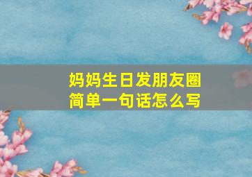 妈妈生日发朋友圈简单一句话怎么写