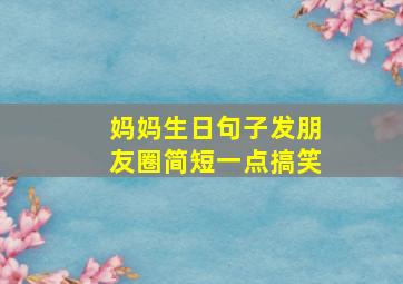 妈妈生日句子发朋友圈简短一点搞笑