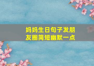 妈妈生日句子发朋友圈简短幽默一点