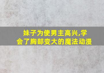 妹子为使男主高兴,学会了胸部变大的魔法动漫