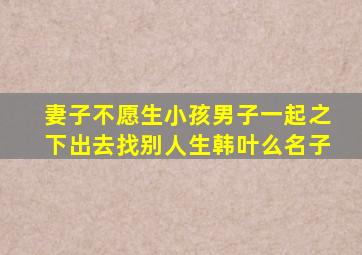 妻子不愿生小孩男子一起之下出去找别人生韩叶么名子