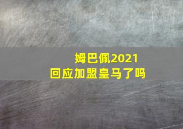 姆巴佩2021回应加盟皇马了吗