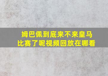 姆巴佩到底来不来皇马比赛了呢视频回放在哪看