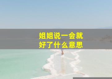 姐姐说一会就好了什么意思