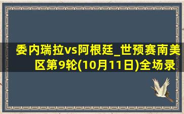 委内瑞拉vs阿根廷_世预赛南美区第9轮(10月11日)全场录像