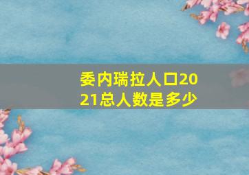 委内瑞拉人口2021总人数是多少