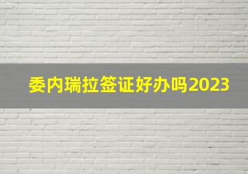 委内瑞拉签证好办吗2023