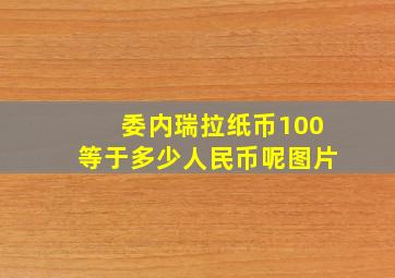 委内瑞拉纸币100等于多少人民币呢图片