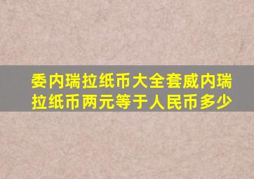 委内瑞拉纸币大全套威内瑞拉纸币两元等于人民币多少