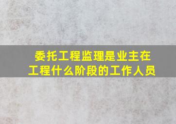 委托工程监理是业主在工程什么阶段的工作人员