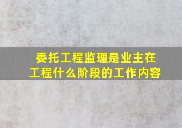 委托工程监理是业主在工程什么阶段的工作内容