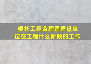 委托工程监理是建设单位在工程什么阶段的工作