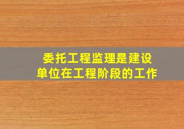 委托工程监理是建设单位在工程阶段的工作