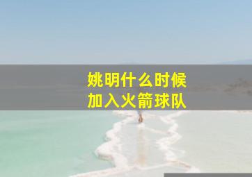 姚明什么时候加入火箭球队