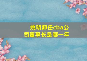 姚明卸任cba公司董事长是哪一年