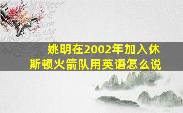 姚明在2002年加入休斯顿火箭队用英语怎么说