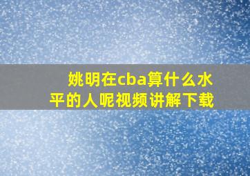 姚明在cba算什么水平的人呢视频讲解下载