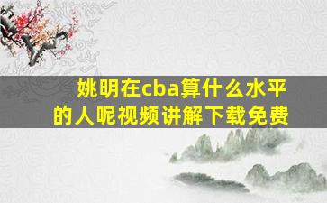 姚明在cba算什么水平的人呢视频讲解下载免费