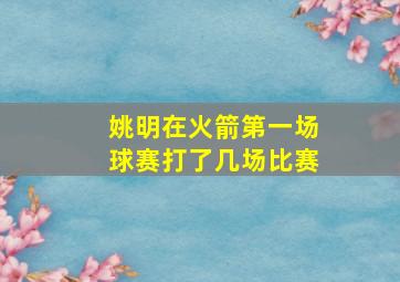 姚明在火箭第一场球赛打了几场比赛