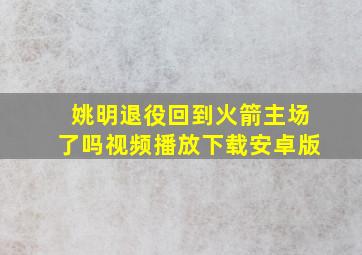 姚明退役回到火箭主场了吗视频播放下载安卓版