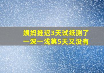 姨妈推迟3天试纸测了一深一浅第5天又没有