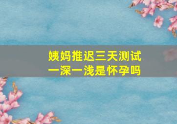 姨妈推迟三天测试一深一浅是怀孕吗