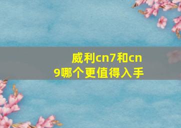 威利cn7和cn9哪个更值得入手