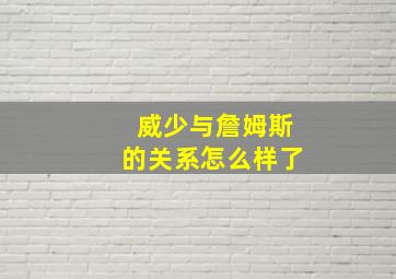 威少与詹姆斯的关系怎么样了