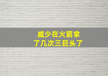 威少在火箭拿了几次三巨头了