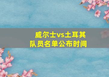 威尔士vs土耳其队员名单公布时间