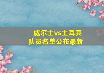 威尔士vs土耳其队员名单公布最新