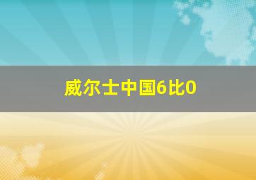 威尔士中国6比0