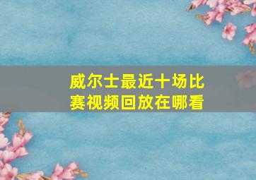 威尔士最近十场比赛视频回放在哪看