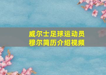 威尔士足球运动员穆尔简历介绍视频