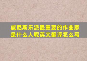 威尼斯乐派最重要的作曲家是什么人呢英文翻译怎么写