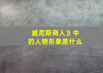 威尼斯商人》中的人物形象是什么