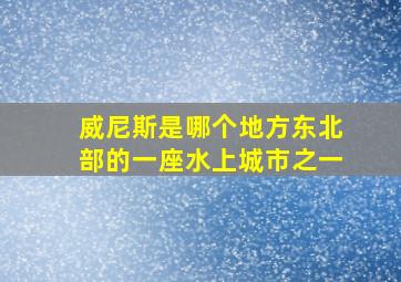 威尼斯是哪个地方东北部的一座水上城市之一