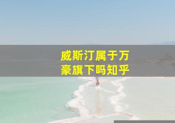 威斯汀属于万豪旗下吗知乎