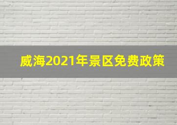 威海2021年景区免费政策