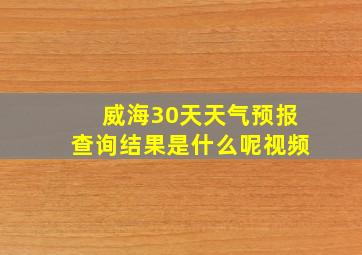 威海30天天气预报查询结果是什么呢视频